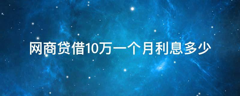 网商贷借10万一个月利息多少（支付宝网商贷借10万一个月利息多少）