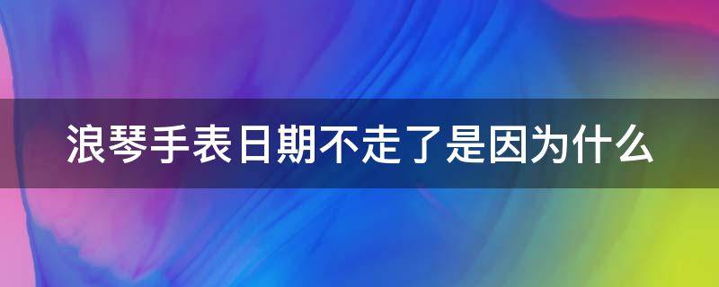 浪琴手表日期不走了是因为什么（浪琴手表日期不走了是因为什么呢）