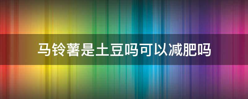 马铃薯是土豆吗可以减肥吗 马铃薯适合减肥吗