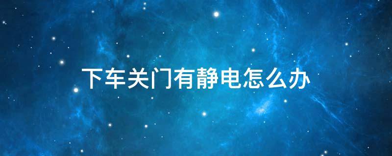 下车关门有静电怎么办 下车关车门有静电怎么办