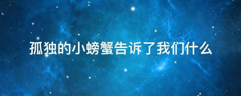 孤独的小螃蟹告诉了我们什么 孤独的小螃蟹告诉了我们什么道理20字