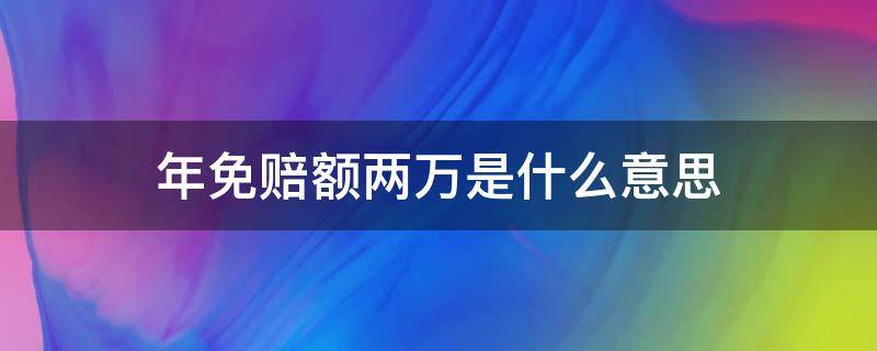 年免赔额两万是什么意思（年度免赔2万是什么意思）