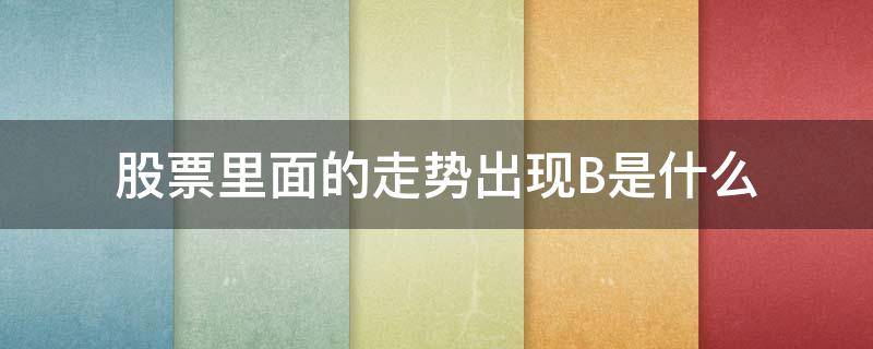 股票里面的走势出现B是什么（股票走势里面出现B是什么意思）