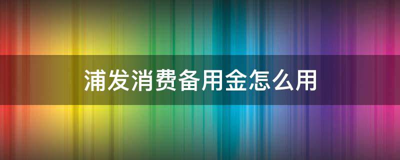 浦发消费备用金怎么用 浦发消费备用金怎么用我爱卡