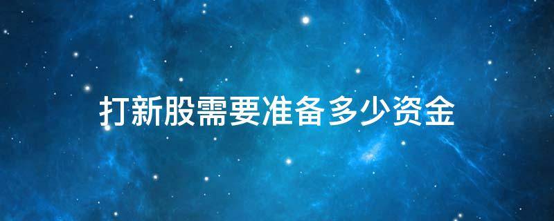 打新股需要准备多少资金 打新股需要资金吗