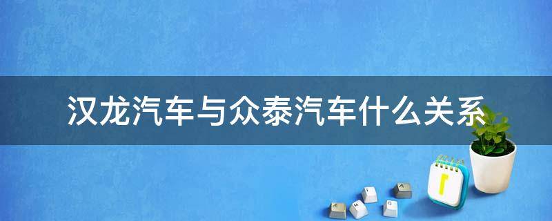 汉龙汽车与众泰汽车什么关系 汉龙汽车集团有限公司与众泰