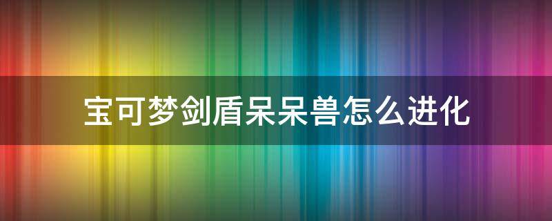 宝可梦剑盾呆呆兽怎么进化 宝可梦剑盾呆呆兽怎么进化呆河马