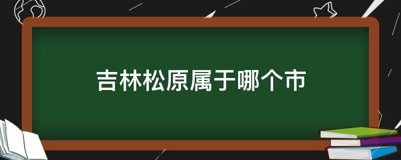 吉林松原属于哪个市 吉林松原属于哪个市级