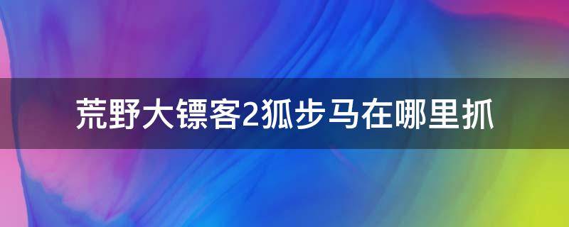 荒野大镖客2狐步马在哪里抓 荒野大镖客2线上狐步马在哪里抓