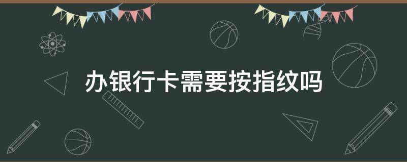 办银行卡需要按指纹吗（银行卡办理录入指纹是干嘛的）