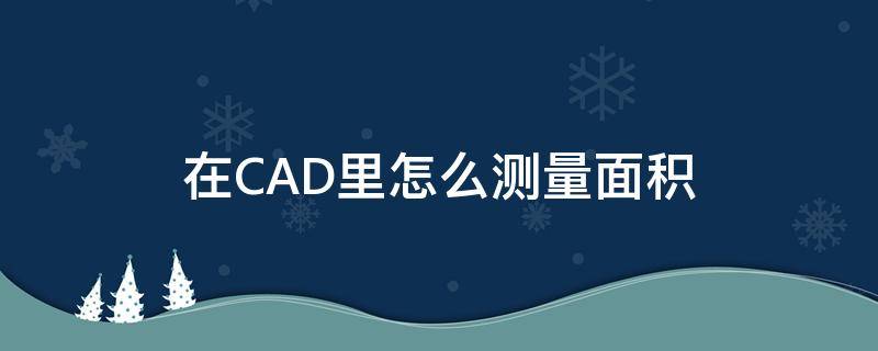 在CAD里怎么测量面积（cad中怎样测量面积）