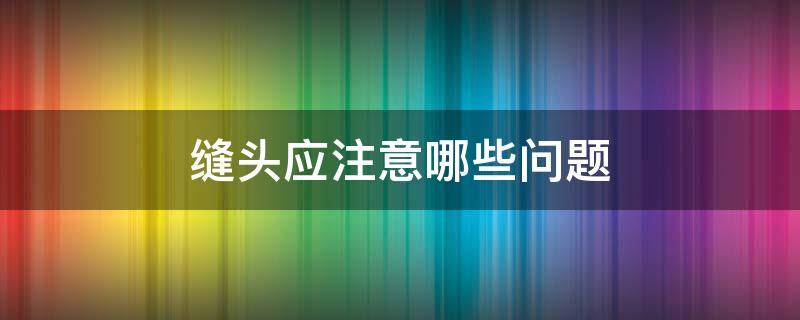 缝头应注意哪些问题 缝头的正确手法