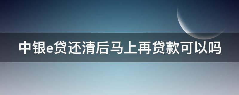 中银e贷还清后马上再贷款可以吗（中银e贷还清了过几天申请好）