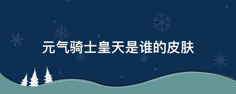 元气骑士皇天是谁的皮肤 元气骑士天君是谁的皮肤