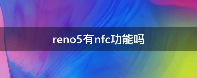 reno5有nfc功能吗（reno5支持nfc功能吗）