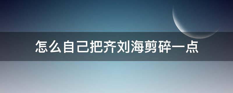 怎么自己把齐刘海剪碎一点（怎样把齐刘海剪成碎的）