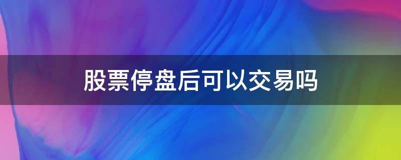 股票停盘后可以交易吗 股票跌停后还可以交易吗