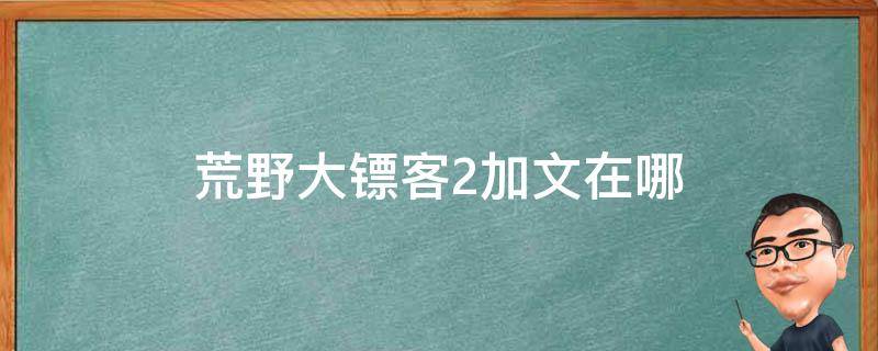 荒野大镖客2加文在哪 荒野大镖客2加文剧情故事