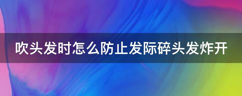 吹头发时怎么防止发际碎头发炸开（吹头发时怎么防止发际碎头发炸开呢）