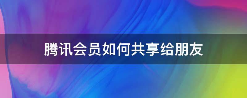 腾讯会员如何共享给朋友（怎么跟朋友共享腾讯会员）