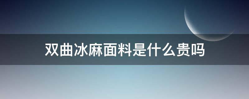 双曲冰麻面料是什么贵吗 冰麻面料好吗