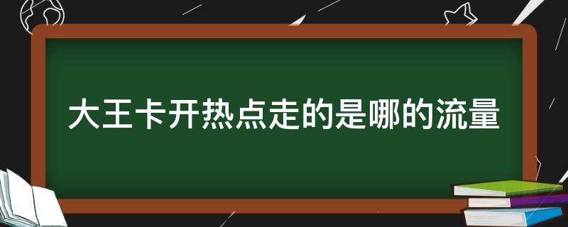 大王卡开热点走的是哪的流量（大王卡开热点走的什么流量）