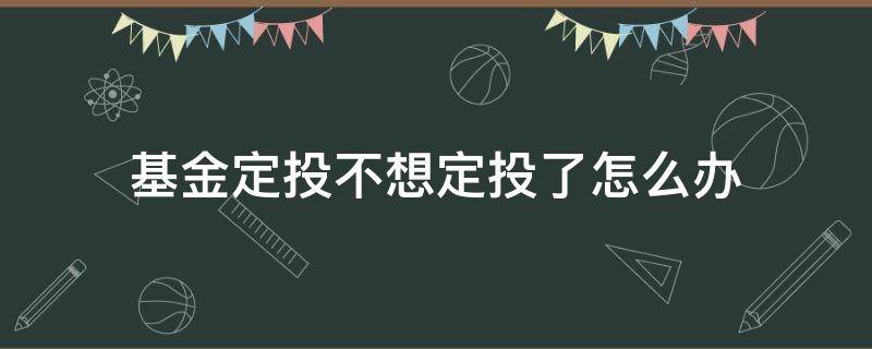 基金定投不想定投了怎么办 基金定投如果不想投了怎么办