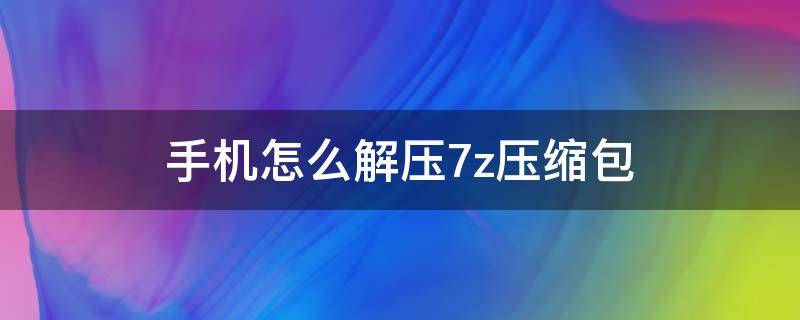 手机怎么解压7z压缩包（手机如何解压7z001的压缩包）