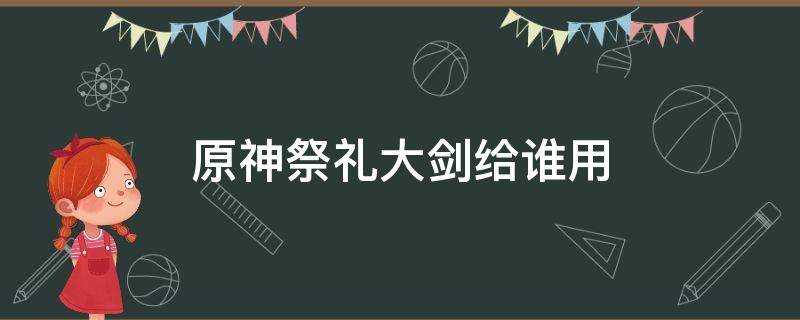 原神祭礼大剑给谁用 原神祭礼大剑给谁用比较好