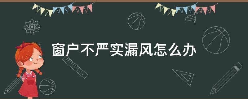 窗户不严实漏风怎么办（怎样解决窗户漏风）