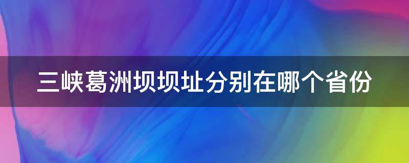 三峡葛洲坝坝址分别在哪个省份（三峡集团葛洲坝水电站）