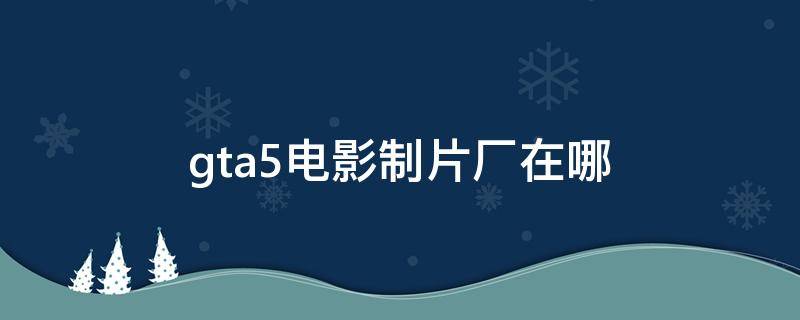 gta5电影制片厂在哪 gta5电影制片厂在哪里