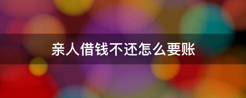 亲人借钱不还怎么要账 亲人借钱不想还怎么办