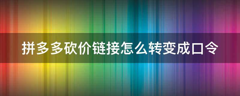 拼多多砍价链接怎么转变成口令（拼多多砍价链接怎么转变成口令了）