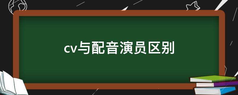 cv与配音演员区别（配音和cv）