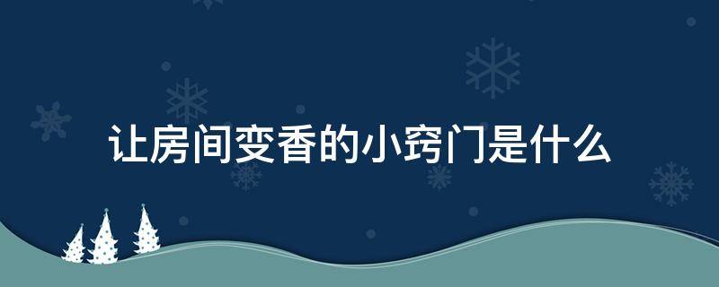 让房间变香的小窍门是什么 如何能让房间变得香香