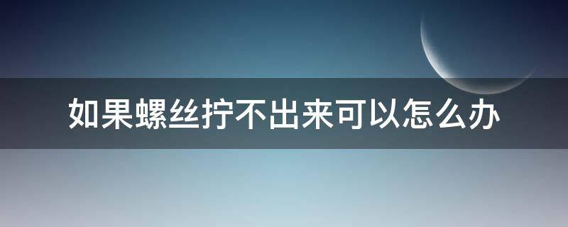 如果螺丝拧不出来可以怎么办（螺丝拧不出怎么办?）