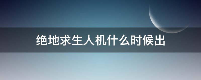 绝地求生人机什么时候出（绝地求生人机一般会在什么时候跳伞）