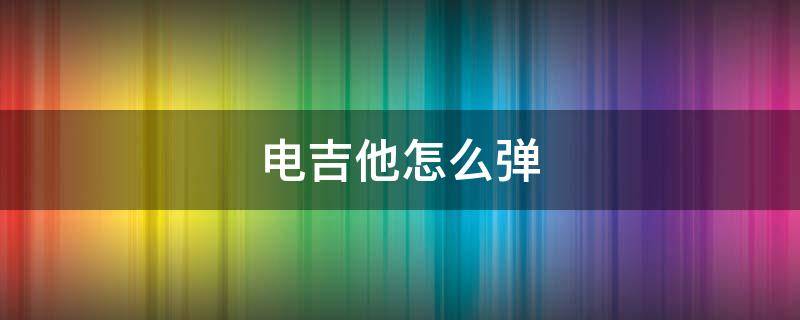 电吉他怎么弹 电吉他怎么弹出电音