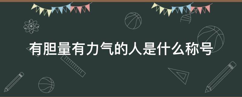 有胆量有力气的人是什么称号 有胆量有力气的人被称为