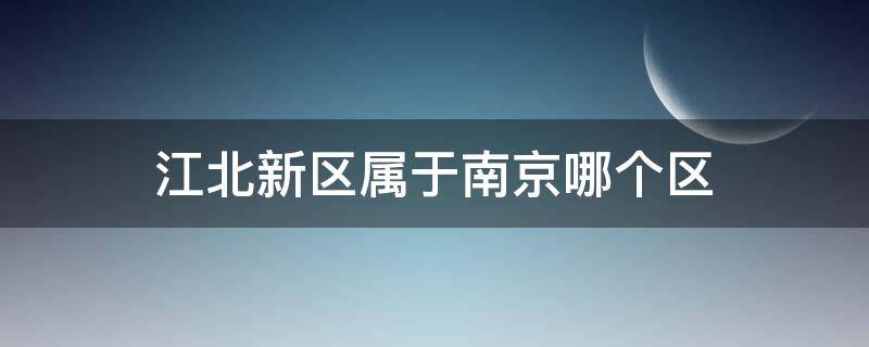 江北新区属于南京哪个区（南京市的江北新区属于哪个区）