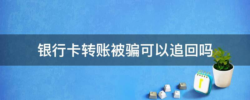 银行卡转账被骗可以追回吗 用银行卡转账被骗怎么追回