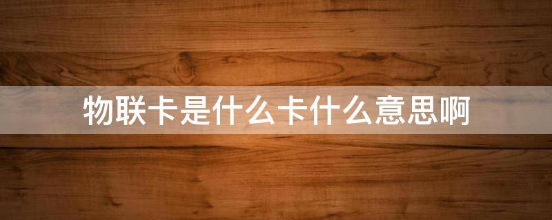 物联卡是什么卡什么意思啊（物联卡是个啥）