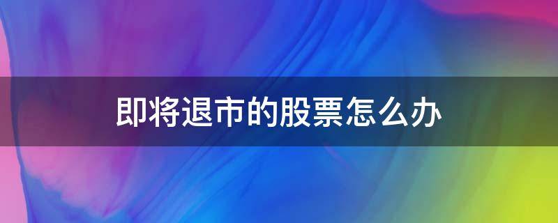 即将退市的股票怎么办 股票退市了咋办