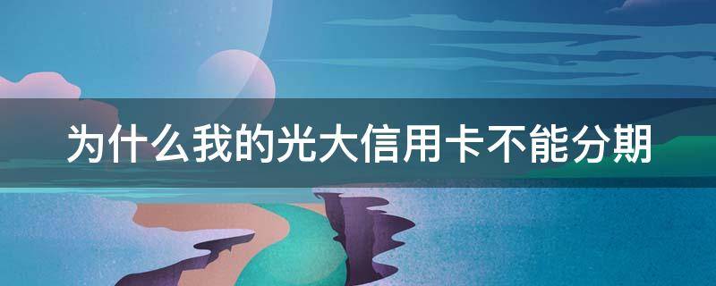 为什么我的光大信用卡不能分期（为什么我的光大信用卡不能分期?）