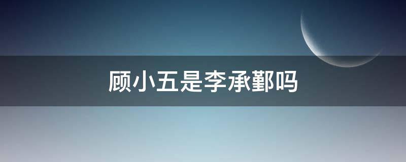 顾小五是李承鄞吗 李承鄞为什么叫顾小五