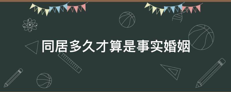 同居多久才算是事实婚姻（同居多久才算事实夫妻）