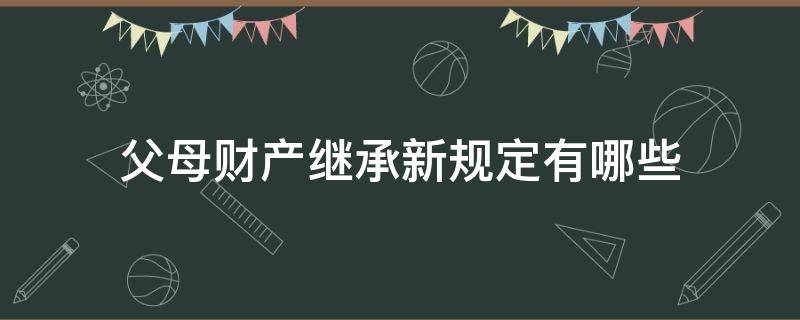 父母财产继承新规定有哪些 父母财产继承法律规定