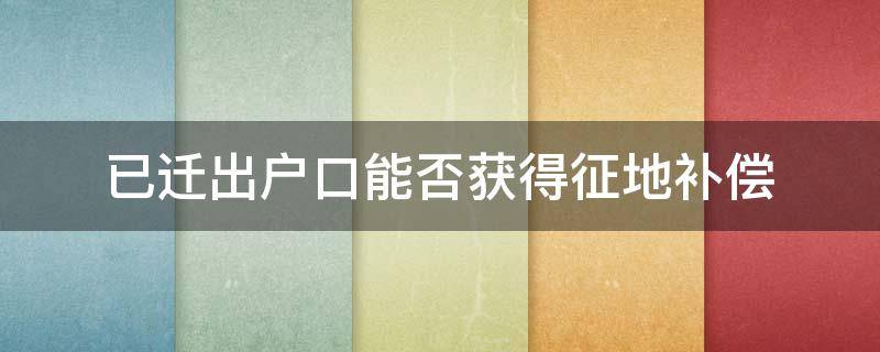 已迁出户口能否获得征地补偿 已迁出户口能否获得征地补偿多少钱