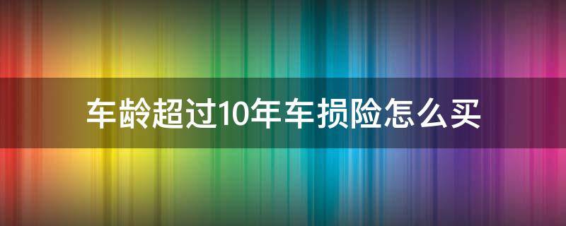 车龄超过10年车损险怎么买（车龄过10年能买车损险吗）